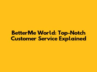 BetterMe World: Top-Notch Customer Service Explained