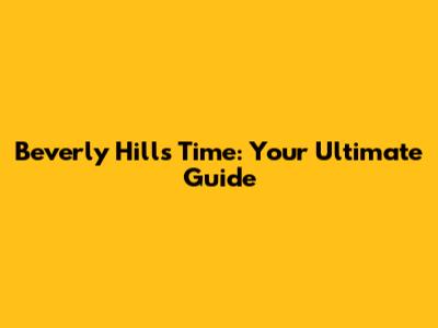 Beverly Hills Time: Your Ultimate Guide