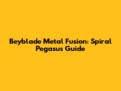 Beyblade Metal Fusion: Spiral Pegasus Guide