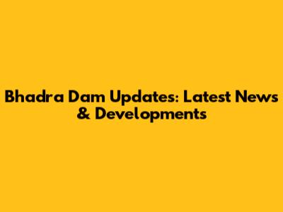 Bhadra Dam Updates: Latest News & Developments