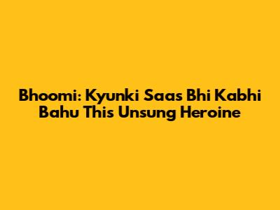 Bhoomi: Kyunki Saas Bhi Kabhi Bahu Thi's Unsung Heroine