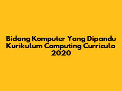 Bidang Komputer Yang Dipandu Kurikulum Computing Curricula 2020