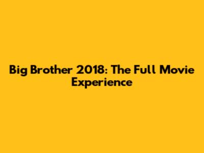 Big Brother 2018: The Full Movie Experience