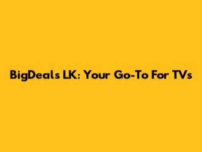 BigDeals LK: Your Go-To For TVs