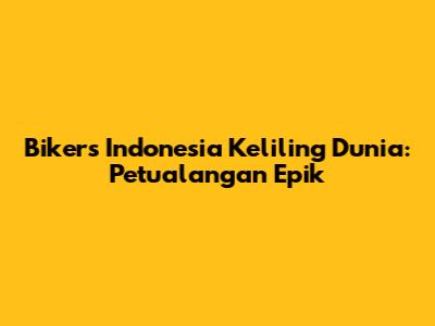 Bikers Indonesia Keliling Dunia: Petualangan Epik