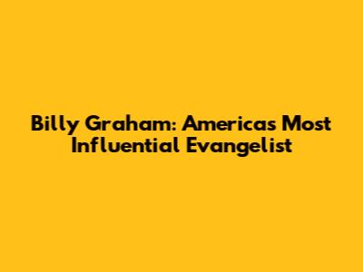 Billy Graham: America's Most Influential Evangelist