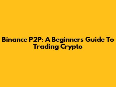 Binance P2P: A Beginner's Guide To Trading Crypto