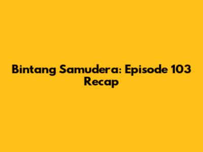 Bintang Samudera: Episode 103 Recap