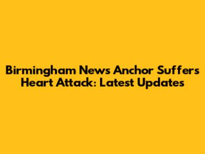 Birmingham News Anchor Suffers Heart Attack: Latest Updates