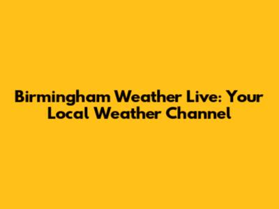 Birmingham Weather Live: Your Local Weather Channel