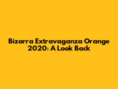 Bizarra Extravaganza Orange 2020: A Look Back