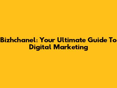 Bizhchanel: Your Ultimate Guide To Digital Marketing