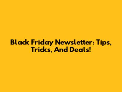 Black Friday Newsletter: Tips, Tricks, And Deals!
