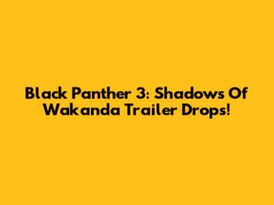 Black Panther 3: Shadows Of Wakanda Trailer Drops!