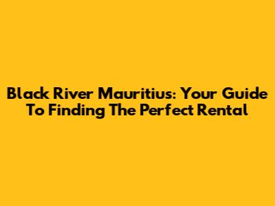 Black River Mauritius: Your Guide To Finding The Perfect Rental