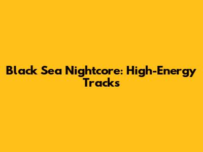 Black Sea Nightcore: High-Energy Tracks