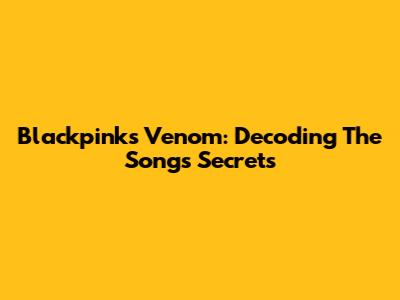 Blackpink's 'Venom': Decoding The Song's Secrets