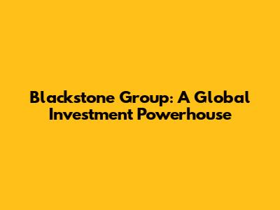 Blackstone Group: A Global Investment Powerhouse