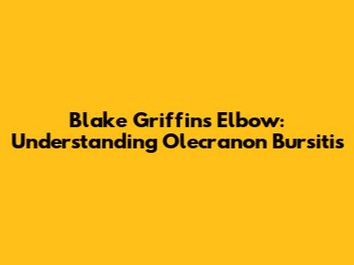 Blake Griffin's Elbow: Understanding Olecranon Bursitis