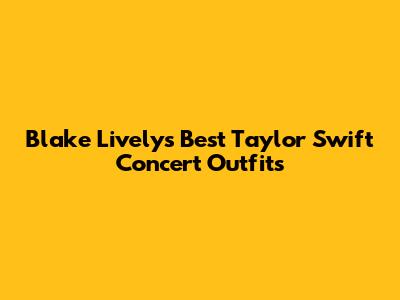 Blake Lively's Best Taylor Swift Concert Outfits