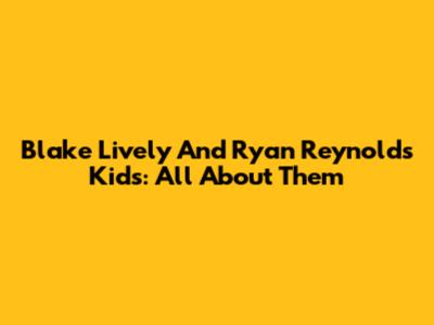 Blake Lively And Ryan Reynolds' Kids: All About Them