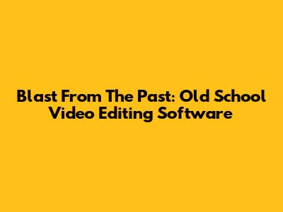 Blast From The Past: Old School Video Editing Software