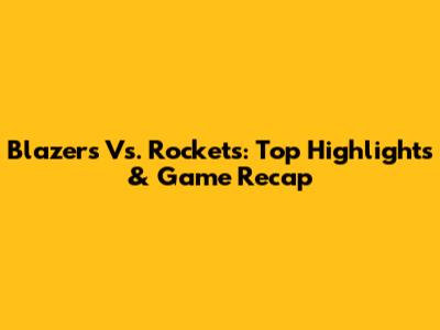 Blazers Vs. Rockets: Top Highlights & Game Recap