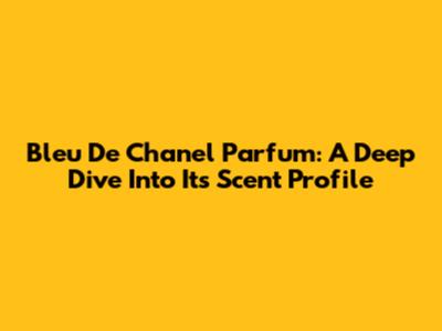 Bleu De Chanel Parfum: A Deep Dive Into Its Scent Profile