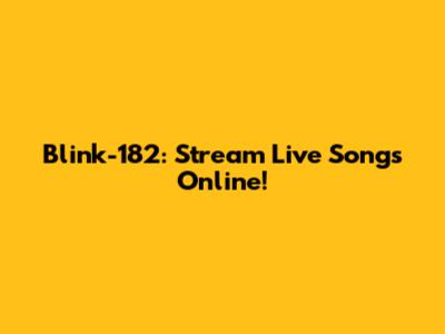 Blink-182: Stream Live Songs Online!