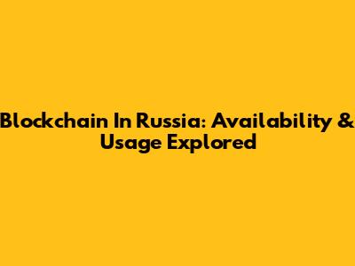 Blockchain In Russia: Availability & Usage Explored