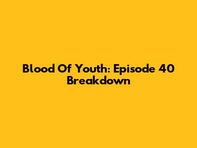 Blood Of Youth: Episode 40 Breakdown