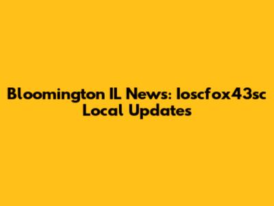 Bloomington IL News: Ioscfox43sc Local Updates