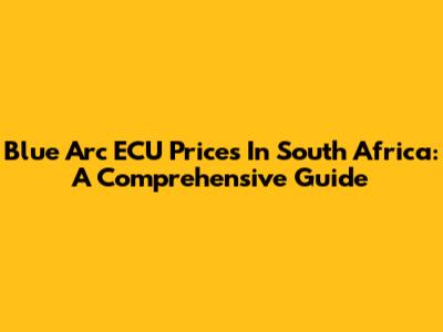 Blue Arc ECU Prices In South Africa: A Comprehensive Guide