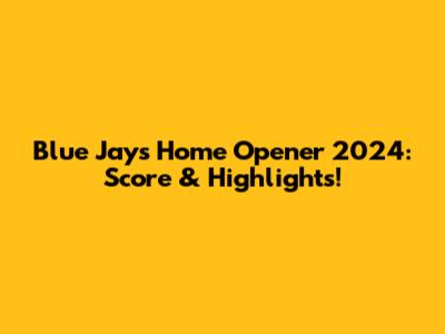 Blue Jays Home Opener 2024: Score & Highlights!