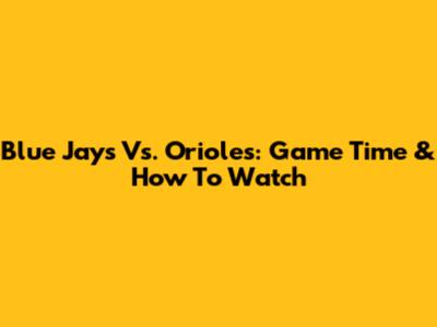 Blue Jays Vs. Orioles: Game Time & How To Watch