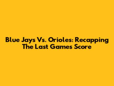 Blue Jays Vs. Orioles: Recapping The Last Game's Score