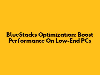 BlueStacks Optimization: Boost Performance On Low-End PCs