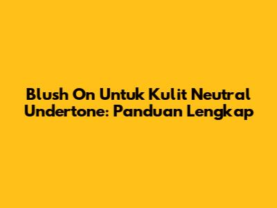 Blush On Untuk Kulit Neutral Undertone: Panduan Lengkap