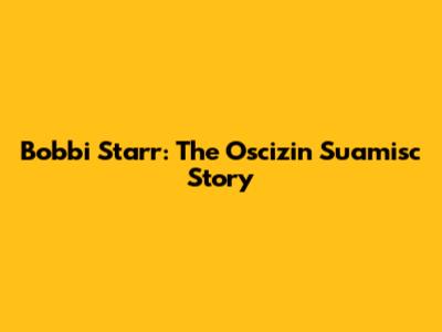Bobbi Starr: The Oscizin Suamisc Story