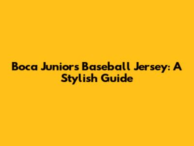 Boca Juniors Baseball Jersey: A Stylish Guide
