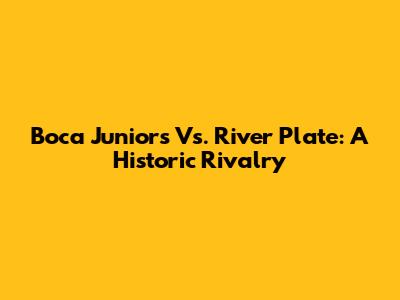 Boca Juniors Vs. River Plate: A Historic Rivalry
