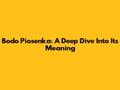 Bodo Piosenka: A Deep Dive Into Its Meaning