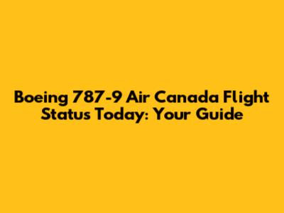 Boeing 787-9 Air Canada Flight Status Today: Your Guide