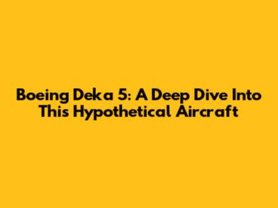 Boeing Deka 5: A Deep Dive Into This Hypothetical Aircraft