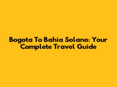 Bogota To Bahia Solano: Your Complete Travel Guide