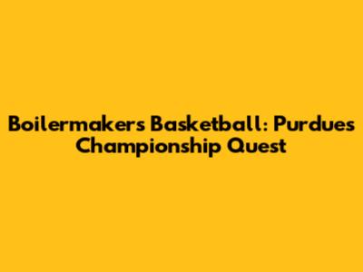 Boilermakers Basketball: Purdue's Championship Quest