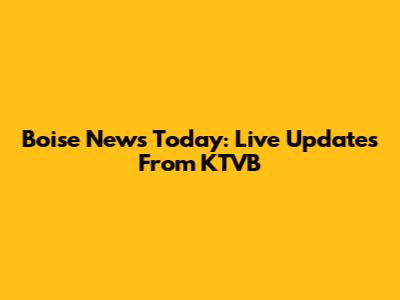 Boise News Today: Live Updates From KTVB