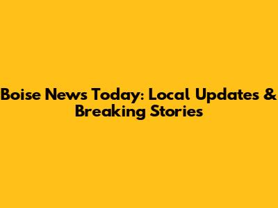 Boise News Today: Local Updates & Breaking Stories