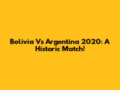 Bolivia Vs Argentina 2020: A Historic Match!