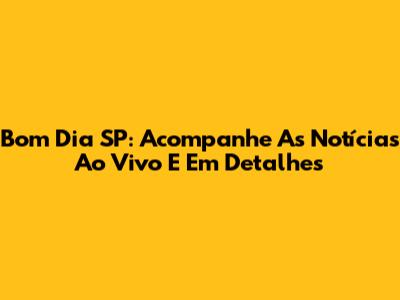 Bom Dia SP: Acompanhe As Notícias Ao Vivo E Em Detalhes